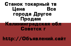 Станок токарный тв-4 › Цена ­ 53 000 - Все города Другое » Продам   . Калининградская обл.,Советск г.